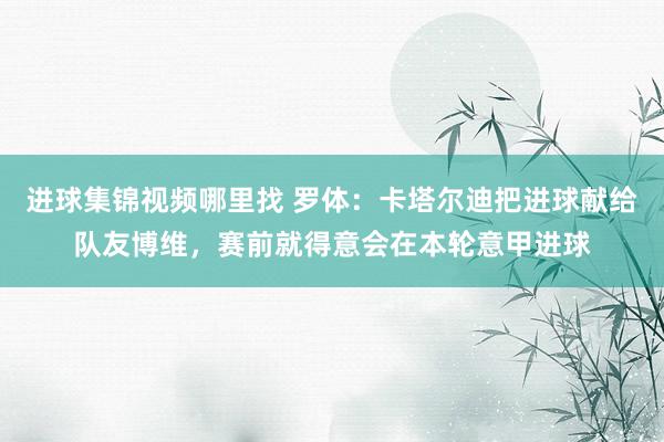 进球集锦视频哪里找 罗体：卡塔尔迪把进球献给队友博维，赛前就得意会在本轮意甲进球