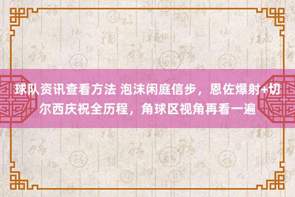 球队资讯查看方法 泡沫闲庭信步，恩佐爆射+切尔西庆祝全历程，角球区视角再看一遍