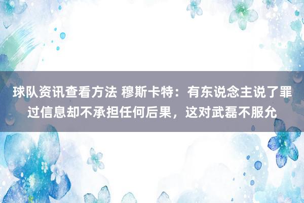 球队资讯查看方法 穆斯卡特：有东说念主说了罪过信息却不承担任何后果，这对武磊不服允