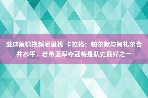 进球集锦视频哪里找 卡拉格：帕尔默与阿扎尔合并水平，若带蓝军夺冠将是队史最好之一