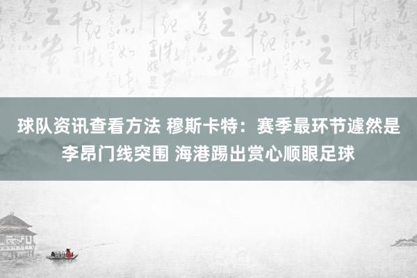 球队资讯查看方法 穆斯卡特：赛季最环节遽然是李昂门线突围 海港踢出赏心顺眼足球