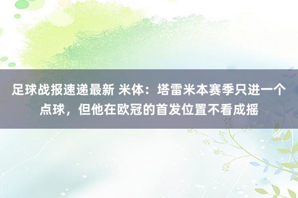 足球战报速递最新 米体：塔雷米本赛季只进一个点球，但他在欧冠的首发位置不看成摇