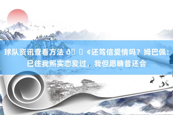 球队资讯查看方法 🐢还笃信爱情吗？姆巴佩：已往我照实恋爱过，我但愿畴昔还会