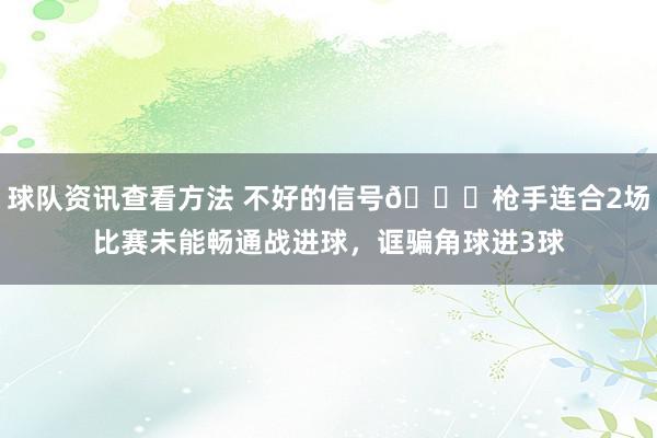 球队资讯查看方法 不好的信号😕枪手连合2场比赛未能畅通战进球，诓骗角球进3球