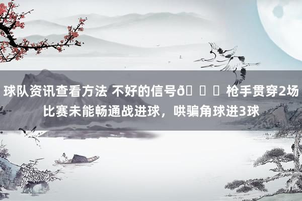 球队资讯查看方法 不好的信号😕枪手贯穿2场比赛未能畅通战进球，哄骗角球进3球