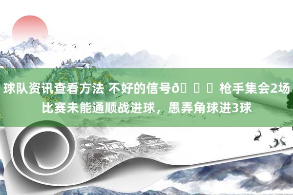 球队资讯查看方法 不好的信号😕枪手集会2场比赛未能通顺战进球，愚弄角球进3球