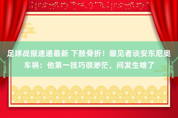 足球战报速递最新 下肢骨折！眼见者谈安东尼奥车祸：他第一技巧很渺茫，问发生啥了