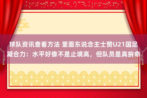 球队资讯查看方法 里面东说念主士赞U21国足凝合力：水平好像不是止境高，但队员是真拚命