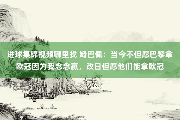 进球集锦视频哪里找 姆巴佩：当今不但愿巴黎拿欧冠因为我念念赢，改日但愿他们能拿欧冠