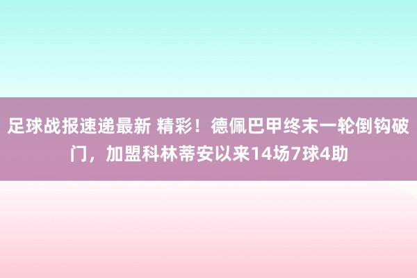 足球战报速递最新 精彩！德佩巴甲终末一轮倒钩破门，加盟科林蒂安以来14场7球4助