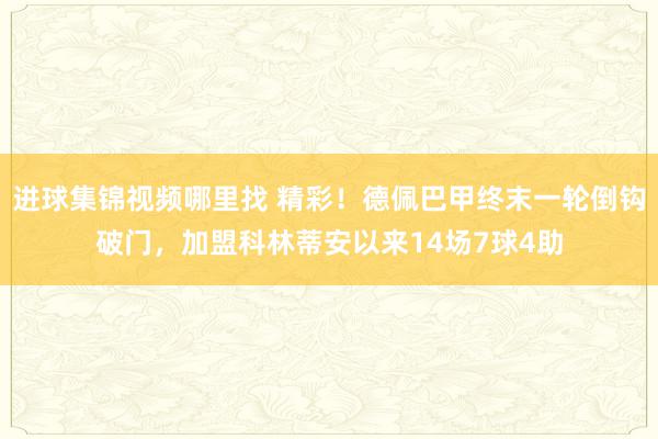 进球集锦视频哪里找 精彩！德佩巴甲终末一轮倒钩破门，加盟科林蒂安以来14场7球4助