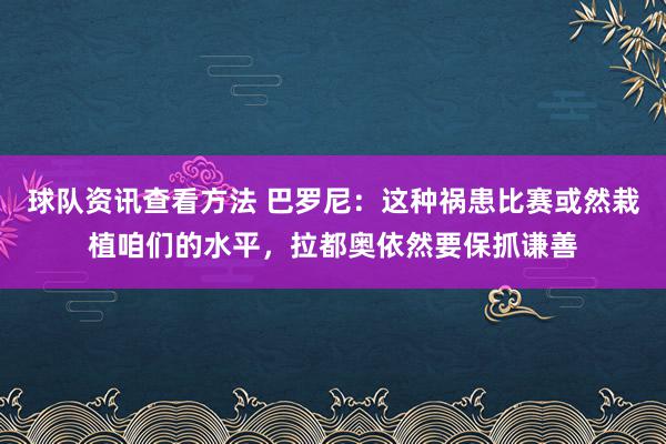 球队资讯查看方法 巴罗尼：这种祸患比赛或然栽植咱们的水平，拉都奥依然要保抓谦善