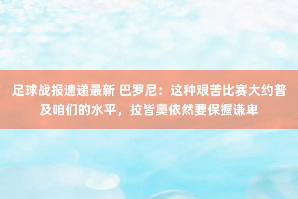 足球战报速递最新 巴罗尼：这种艰苦比赛大约普及咱们的水平，拉皆奥依然要保握谦卑