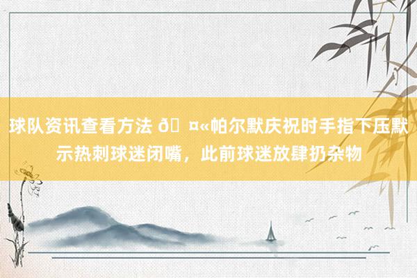 球队资讯查看方法 🤫帕尔默庆祝时手指下压默示热刺球迷闭嘴，此前球迷放肆扔杂物