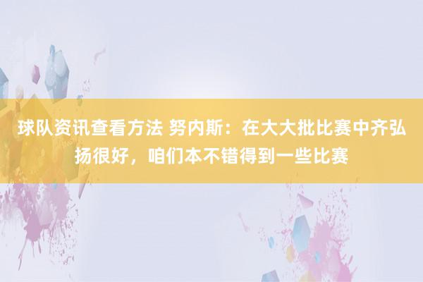 球队资讯查看方法 努内斯：在大大批比赛中齐弘扬很好，咱们本不错得到一些比赛