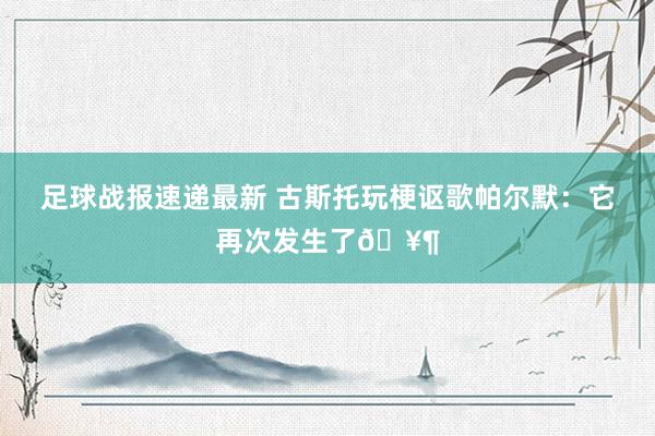 足球战报速递最新 古斯托玩梗讴歌帕尔默：它再次发生了🥶