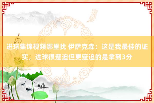 进球集锦视频哪里找 伊萨克森：这是我最佳的证实，进球很蹙迫但更蹙迫的是拿到3分