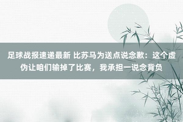 足球战报速递最新 比苏马为送点说念歉：这个虚伪让咱们输掉了比赛，我承担一说念背负