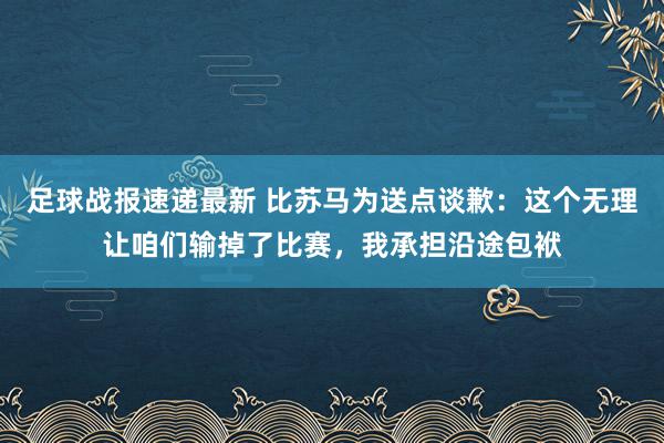 足球战报速递最新 比苏马为送点谈歉：这个无理让咱们输掉了比赛，我承担沿途包袱