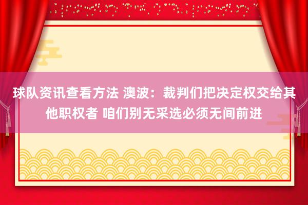 球队资讯查看方法 澳波：裁判们把决定权交给其他职权者 咱们别无采选必须无间前进