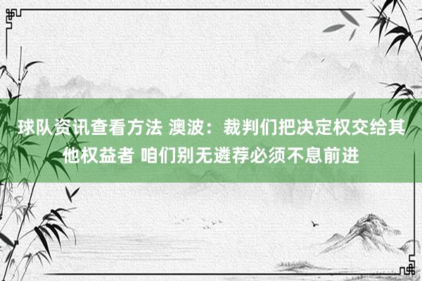 球队资讯查看方法 澳波：裁判们把决定权交给其他权益者 咱们别无遴荐必须不息前进