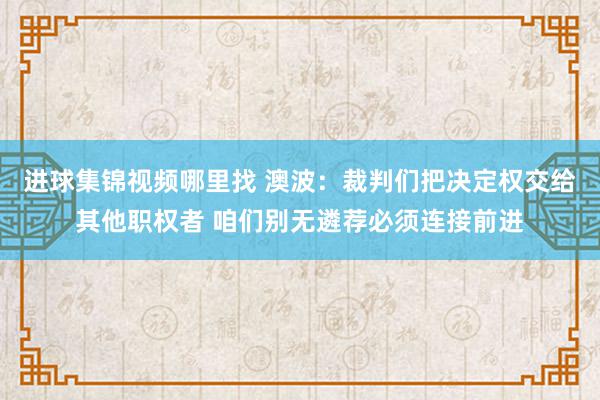 进球集锦视频哪里找 澳波：裁判们把决定权交给其他职权者 咱们别无遴荐必须连接前进