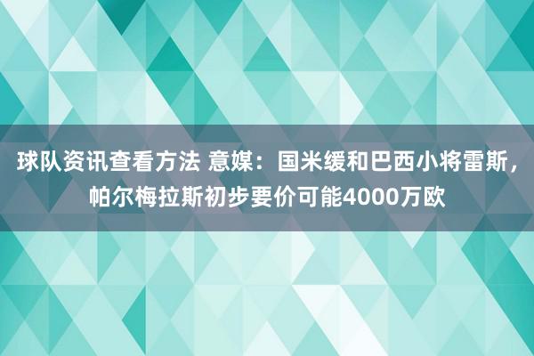 球队资讯查看方法 意媒：国米缓和巴西小将雷斯，帕尔梅拉斯初步要价可能4000万欧