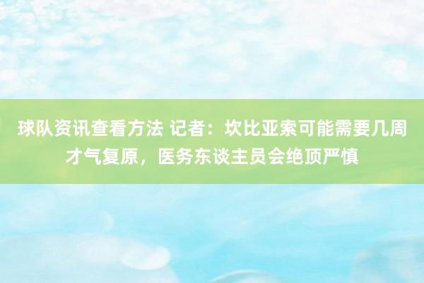 球队资讯查看方法 记者：坎比亚索可能需要几周才气复原，医务东谈主员会绝顶严慎