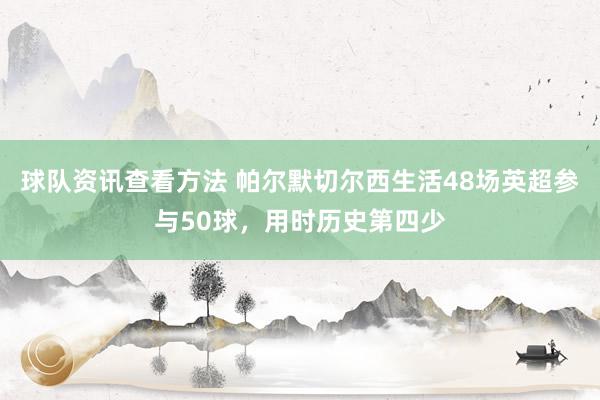 球队资讯查看方法 帕尔默切尔西生活48场英超参与50球，用时历史第四少