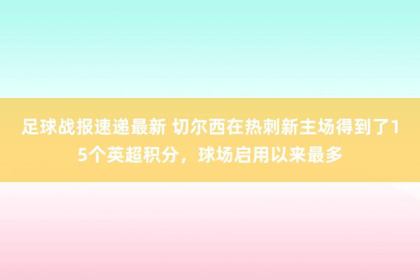 足球战报速递最新 切尔西在热刺新主场得到了15个英超积分，球场启用以来最多