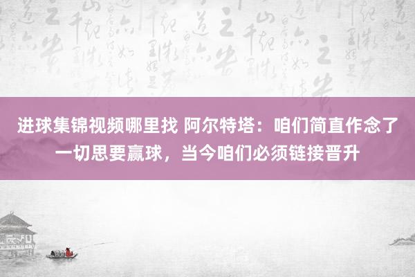 进球集锦视频哪里找 阿尔特塔：咱们简直作念了一切思要赢球，当今咱们必须链接晋升