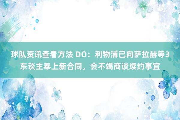 球队资讯查看方法 DO：利物浦已向萨拉赫等3东谈主奉上新合同，会不竭商谈续约事宜