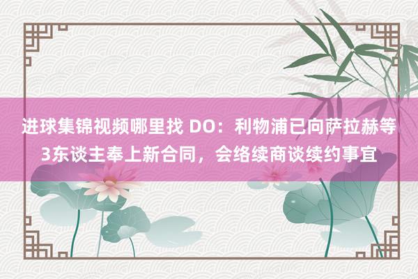 进球集锦视频哪里找 DO：利物浦已向萨拉赫等3东谈主奉上新合同，会络续商谈续约事宜