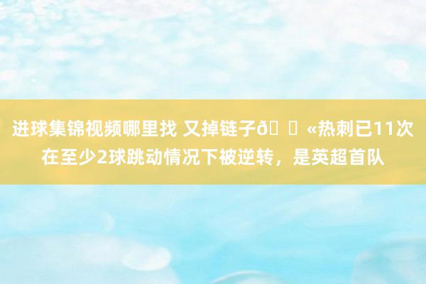 进球集锦视频哪里找 又掉链子😫热刺已11次在至少2球跳动情况下被逆转，是英超首队