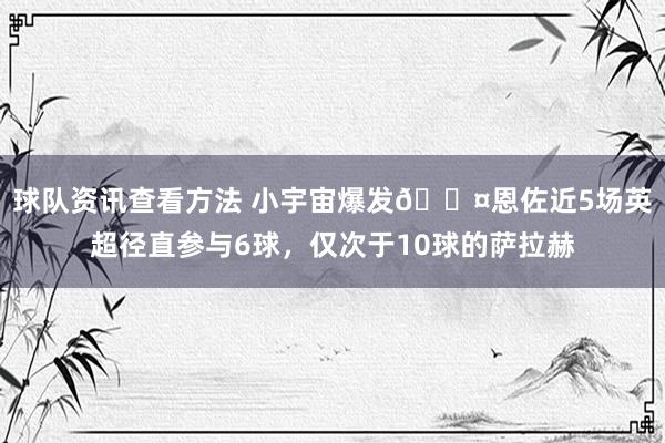 球队资讯查看方法 小宇宙爆发😤恩佐近5场英超径直参与6球，仅次于10球的萨拉赫