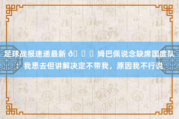 足球战报速递最新 👀姆巴佩说念缺席国度队：我思去但讲解决定不带我，原因我不行说