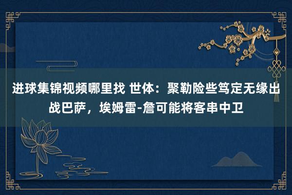 进球集锦视频哪里找 世体：聚勒险些笃定无缘出战巴萨，埃姆雷-詹可能将客串中卫