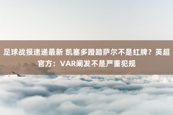 足球战报速递最新 凯塞多蹬踏萨尔不是红牌？英超官方：VAR阐发不是严重犯规