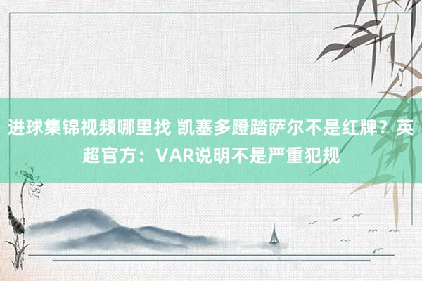 进球集锦视频哪里找 凯塞多蹬踏萨尔不是红牌？英超官方：VAR说明不是严重犯规