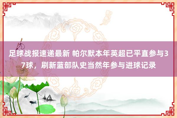 足球战报速递最新 帕尔默本年英超已平直参与37球，刷新蓝部队史当然年参与进球记录