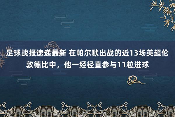 足球战报速递最新 在帕尔默出战的近13场英超伦敦德比中，他一经径直参与11粒进球