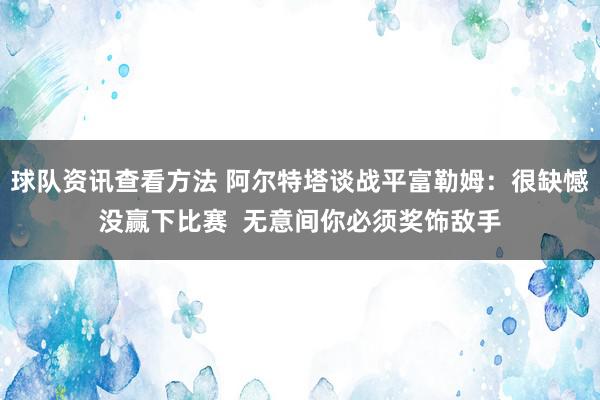 球队资讯查看方法 阿尔特塔谈战平富勒姆：很缺憾没赢下比赛  无意间你必须奖饰敌手