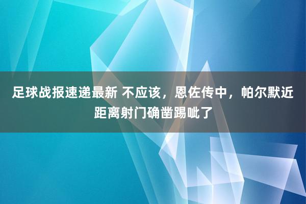 足球战报速递最新 不应该，恩佐传中，帕尔默近距离射门确凿踢呲了