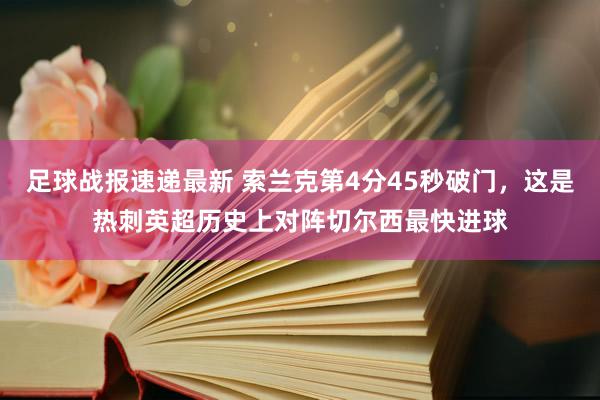 足球战报速递最新 索兰克第4分45秒破门，这是热刺英超历史上对阵切尔西最快进球