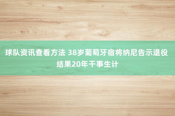 球队资讯查看方法 38岁葡萄牙宿将纳尼告示退役 结果20年干事生计