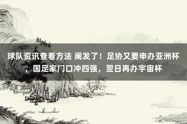 球队资讯查看方法 阐发了！足协又要申办亚洲杯，国足家门口冲四强，翌日再办宇宙杯