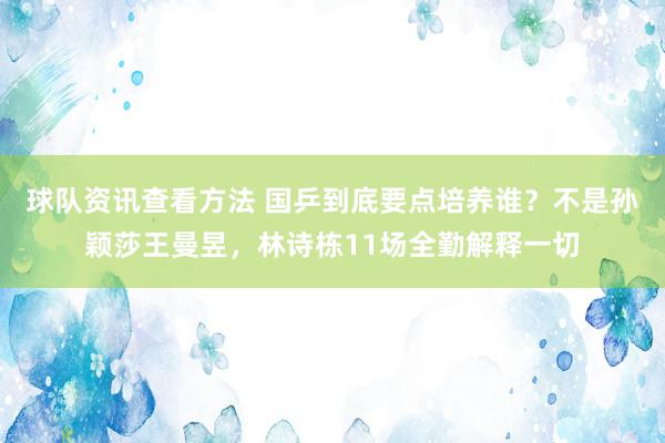 球队资讯查看方法 国乒到底要点培养谁？不是孙颖莎王曼昱，林诗栋11场全勤解释一切