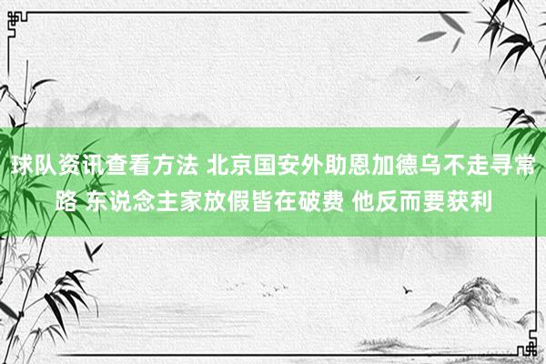 球队资讯查看方法 北京国安外助恩加德乌不走寻常路 东说念主家放假皆在破费 他反而要获利