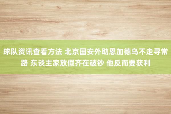 球队资讯查看方法 北京国安外助恩加德乌不走寻常路 东谈主家放假齐在破钞 他反而要获利