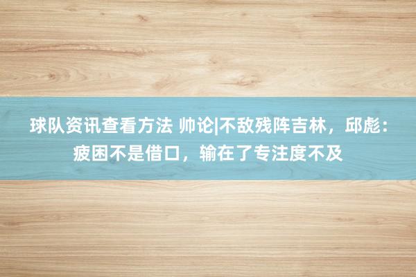 球队资讯查看方法 帅论|不敌残阵吉林，邱彪：疲困不是借口，输在了专注度不及